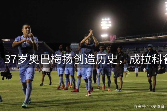 37岁奥巴梅扬创造历史，成拉科鲁尼亚21世纪首人